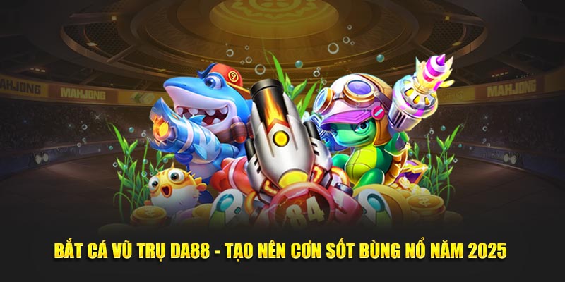 Bắt Cá Vũ Trụ Da88 - Tạo Nên Cơn Sốt Bùng Nổ Năm 2025