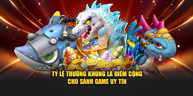 Tỷ lệ thưởng khủng là điểm cộng cho sảnh game uy tín